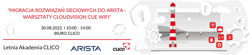 Letnia Akademia CLICO 2022 - Arista Networks - "Migracja rozwiązań sieciowych do ARISTA - Warsztaty CloudVision CUE WiFi" - 30.08.2022